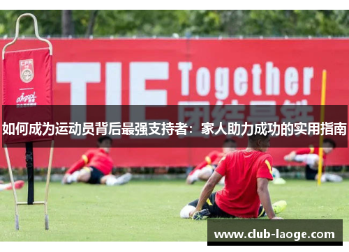 如何成为运动员背后最强支持者:家人助力成功的实用指南 如何成为运动员背后最强支持者:家人助力成功的实用指南