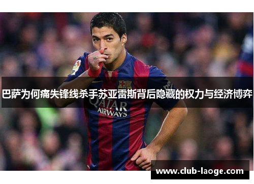 巴萨为何痛失锋线杀手苏亚雷斯背后隐藏的权力与经济博弈 巴萨为何痛失锋线杀手苏亚雷斯背后隐藏的权力与经济博弈