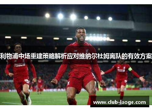 利物浦中场重建策略解析应对维纳尔杜姆离队的有效方案