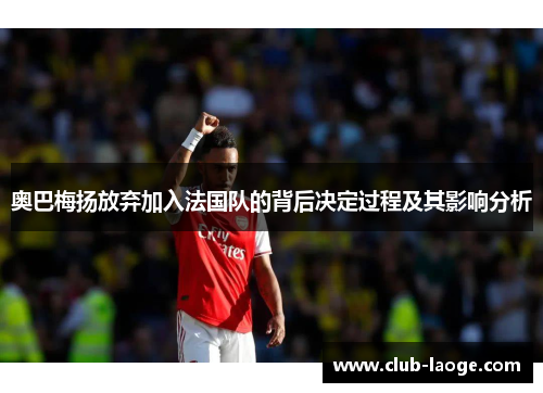 奥巴梅扬放弃加入法国队的背后决定过程及其影响分析 奥巴梅扬放弃加入法国队的背后决定过程及其影响分析