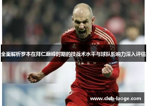 全面解析罗本在拜仁巅峰时期的技战术水平与球队影响力深入评估 全面解析罗本在拜仁巅峰时期的技战术水平与球队影响力深入评估