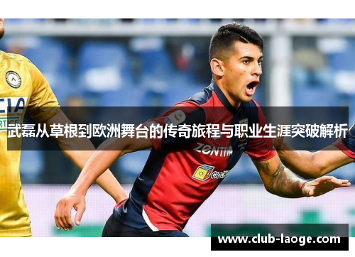 武磊从草根到欧洲舞台的传奇旅程与职业生涯突破解析