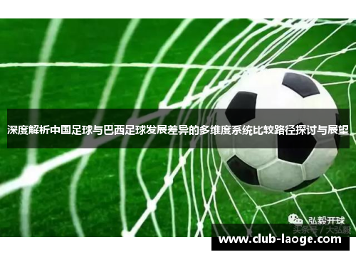 深度解析中国足球与巴西足球发展差异的多维度系统比较路径探讨与展望 深度解析中国足球与巴西足球发展差异的多维度系统比较路径探讨与展望