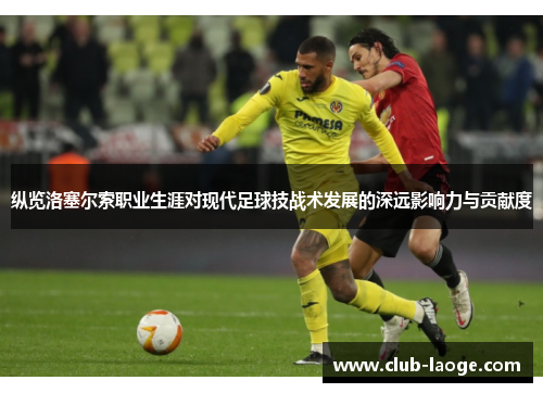 纵览洛塞尔索职业生涯对现代足球技战术发展的深远影响力与贡献度
