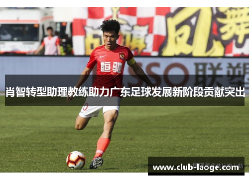 肖智转型助理教练助力广东足球发展新阶段贡献突出