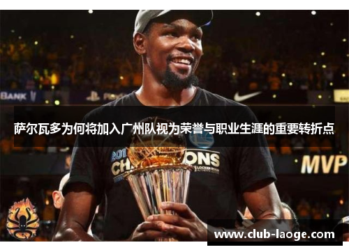 萨尔瓦多为何将加入广州队视为荣誉与职业生涯的重要转折点 萨尔瓦多为何将加入广州队视为荣誉与职业生涯的重要转折点