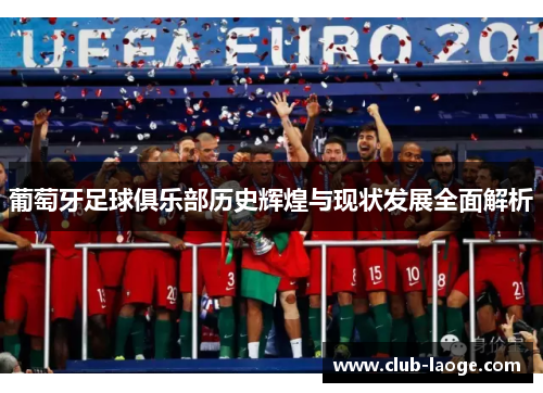 葡萄牙足球俱乐部历史辉煌与现状发展全面解析 葡萄牙足球俱乐部历史辉煌与现状发展全面解析