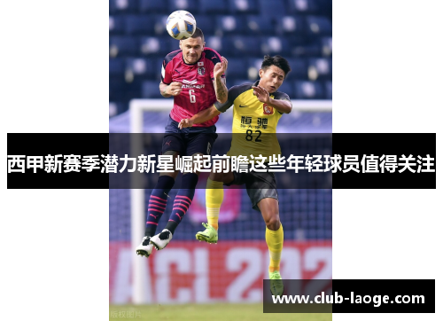 西甲新赛季潜力新星崛起前瞻这些年轻球员值得关注 西甲新赛季潜力新星崛起前瞻这些年轻球员值得关注
