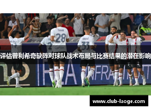 评估普利希奇缺阵对球队战术布局与比赛结果的潜在影响