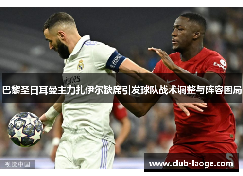 巴黎圣日耳曼主力扎伊尔缺席引发球队战术调整与阵容困局