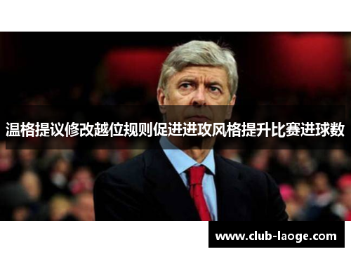 温格提议修改越位规则促进进攻风格提升比赛进球数