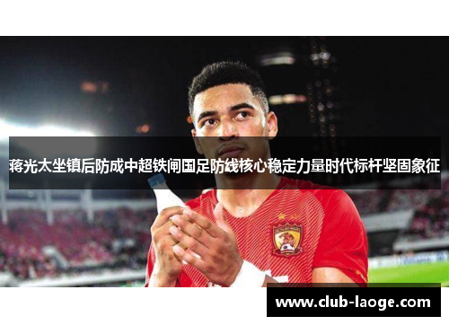 蒋光太坐镇后防成中超铁闸国足防线核心稳定力量时代标杆坚固象征