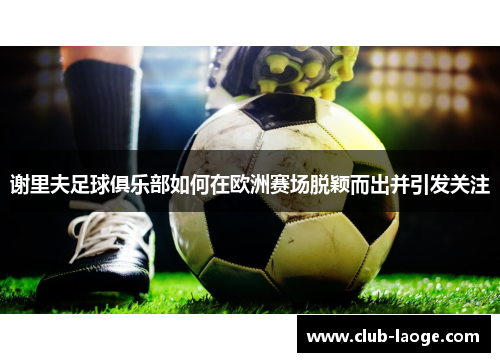 谢里夫足球俱乐部如何在欧洲赛场脱颖而出并引发关注